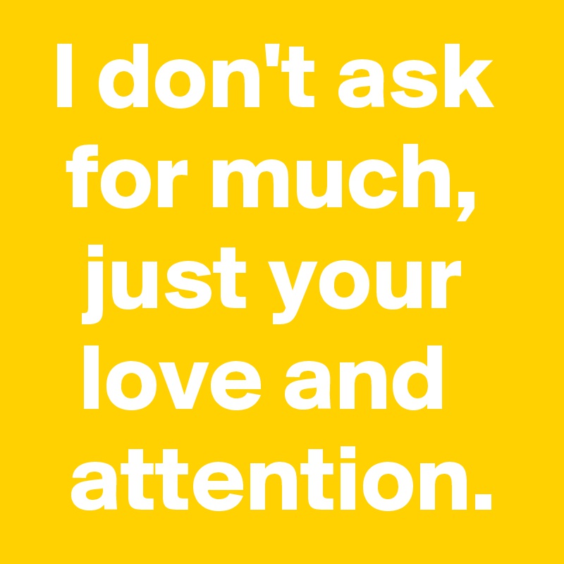 I don't ask for much, just your love and 
 attention.
