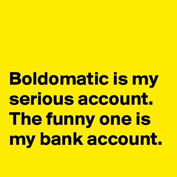 


Boldomatic is my serious account. The funny one is my bank account.