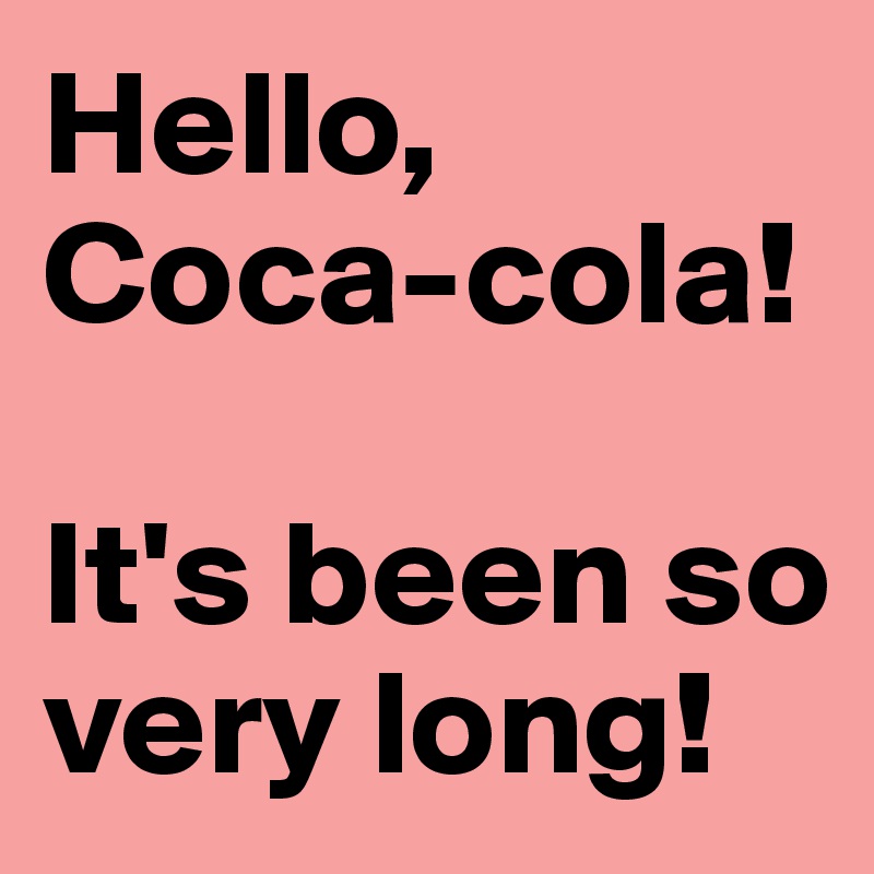 Hello,
Coca-cola!  

It's been so very long!