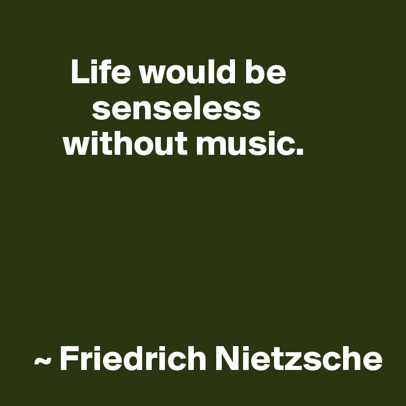     
       Life would be
          senseless
      without music.





  ~ Friedrich Nietzsche