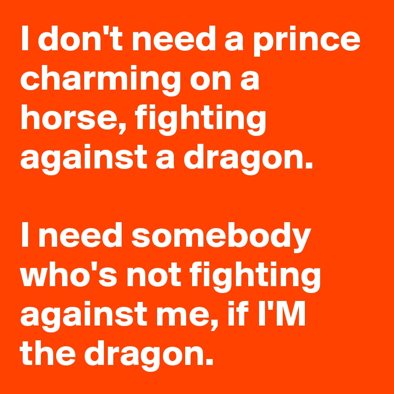 I don't need a prince charming on a horse, fighting against a dragon.

I need somebody who's not fighting against me, if I'M the dragon.