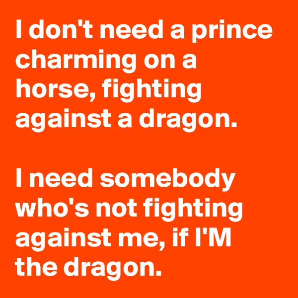 I don't need a prince charming on a horse, fighting against a dragon.

I need somebody who's not fighting against me, if I'M the dragon.