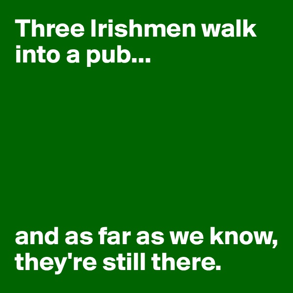 Three Irishmen walk into a pub...






and as far as we know, they're still there.