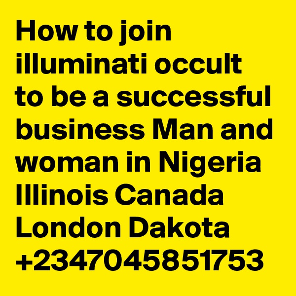 How to join illuminati occult to be a successful business Man and woman in Nigeria Illinois Canada London Dakota +2347045851753