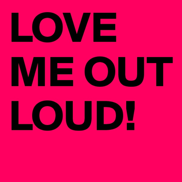 LOVE ME OUT LOUD!  