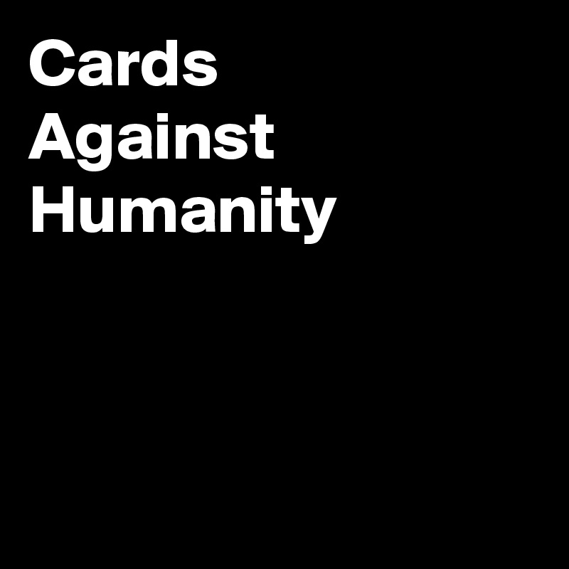 Cards
Against
Humanity



