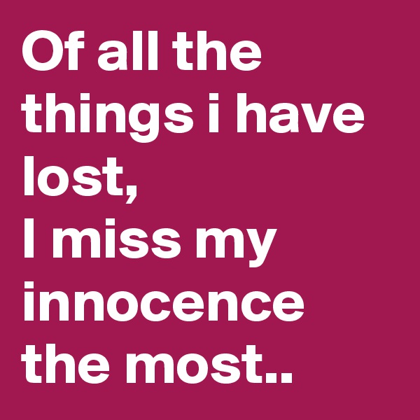 Of all the things i have lost,
I miss my innocence the most..