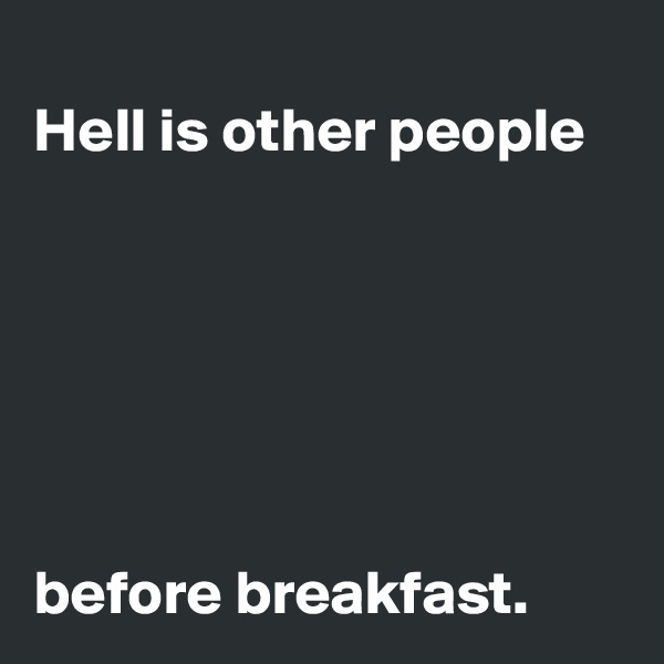 
Hell is other people






before breakfast.
