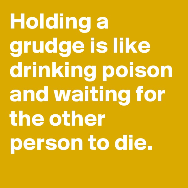 Holding a grudge is like drinking poison and waiting for the other person to die.