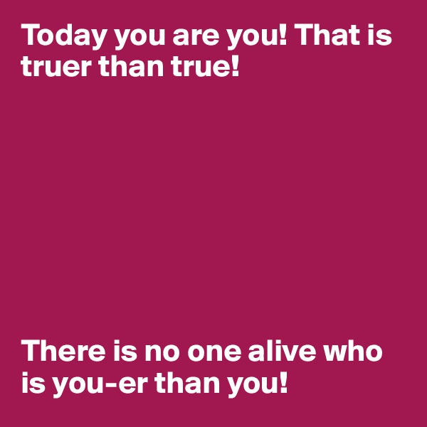 Today you are you! That is truer than true! 








There is no one alive who is you-er than you! 