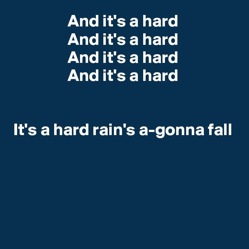 And it's a hard
And it's a hard
And it's a hard
And it's a hard


It's a hard rain's a-gonna fall




