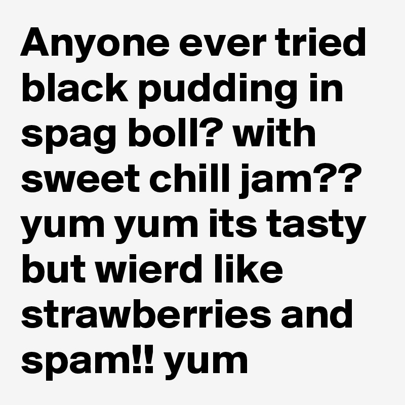 Anyone ever tried black pudding in spag boll? with sweet chill jam?? yum yum its tasty but wierd like strawberries and spam!! yum