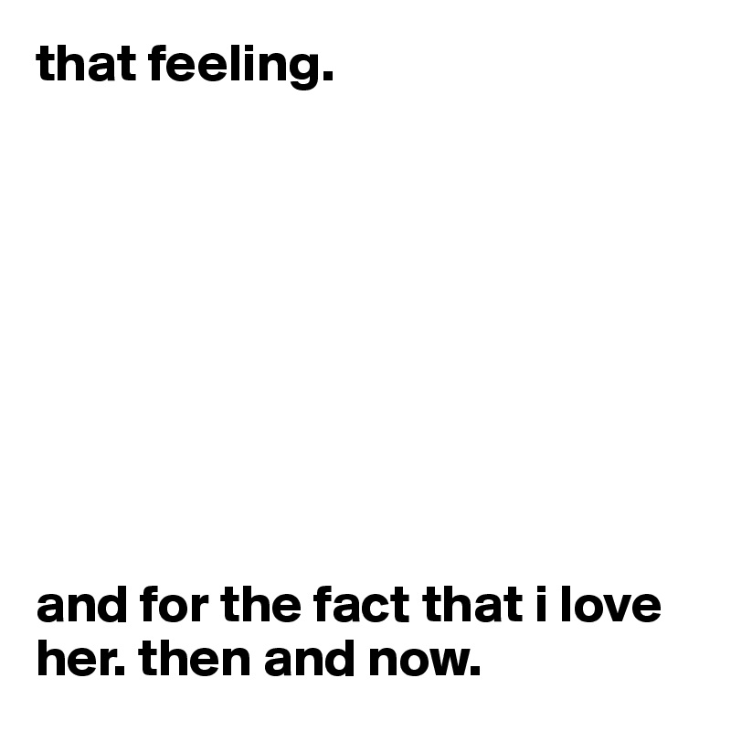 that feeling.









and for the fact that i love her. then and now.