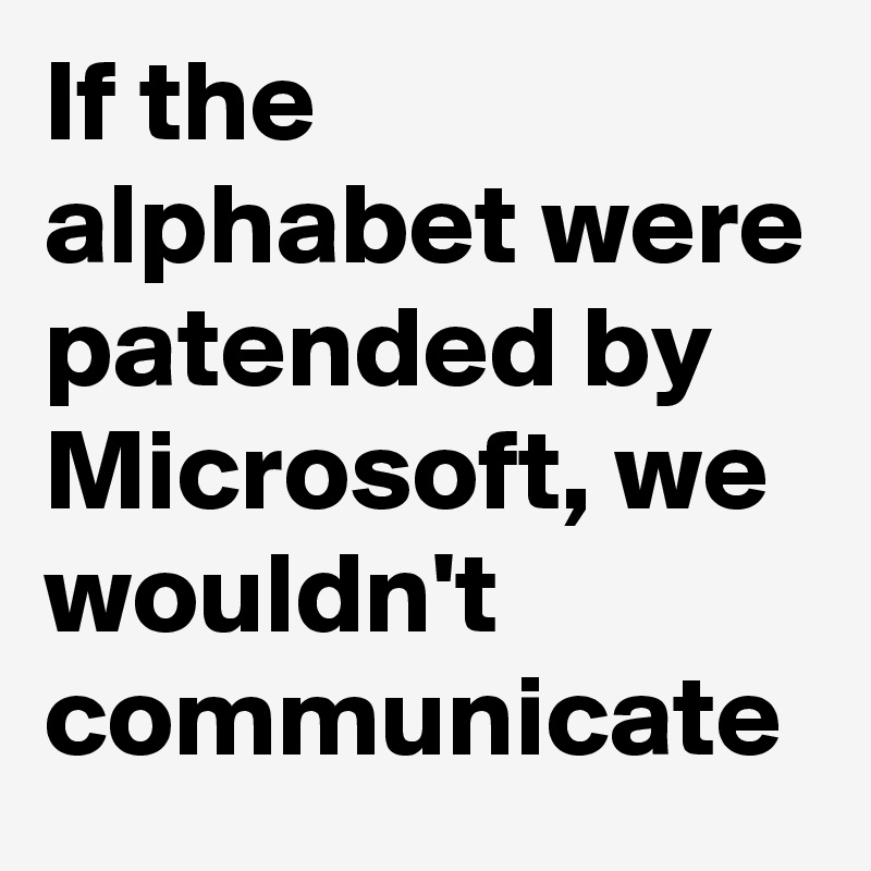 If the alphabet were patended by Microsoft, we wouldn't  communicate 
