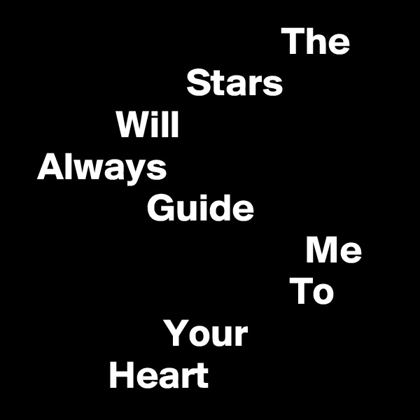                                  The
                     Stars
            Will
  Always
                Guide
                                    Me
                                  To
                  Your
           Heart