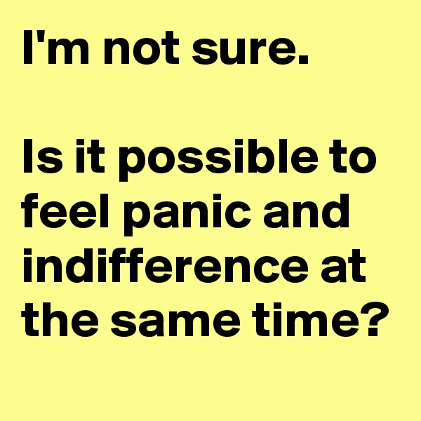 I'm not sure.

Is it possible to feel panic and indifference at the same time?