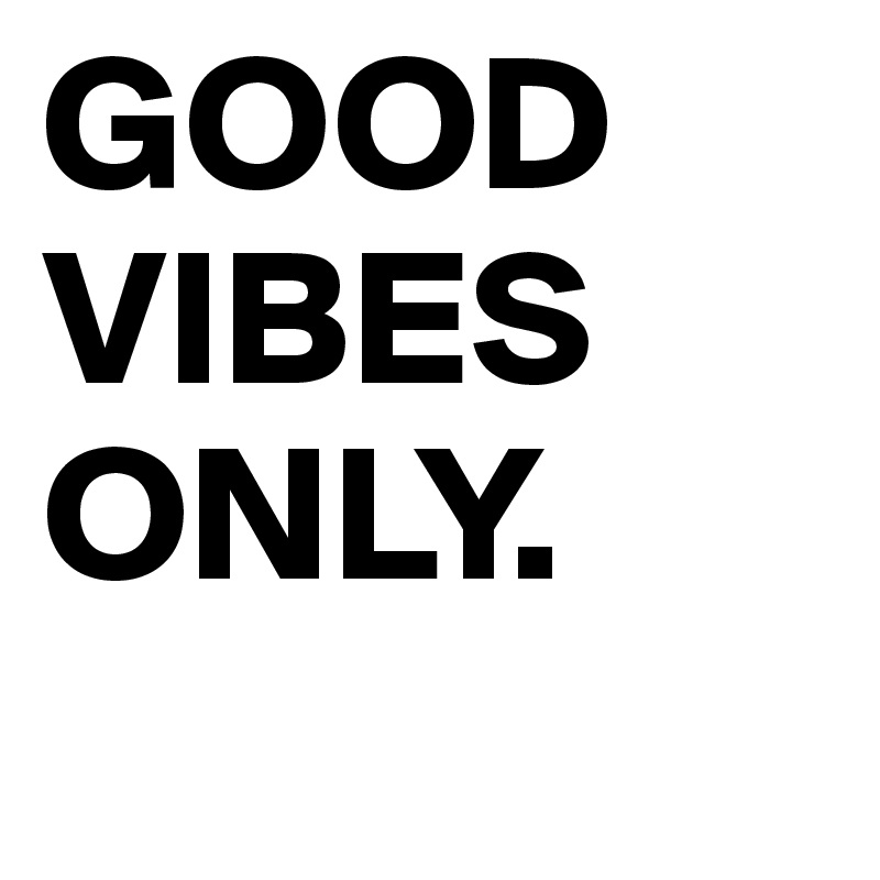 GOOD VIBES ONLY.
