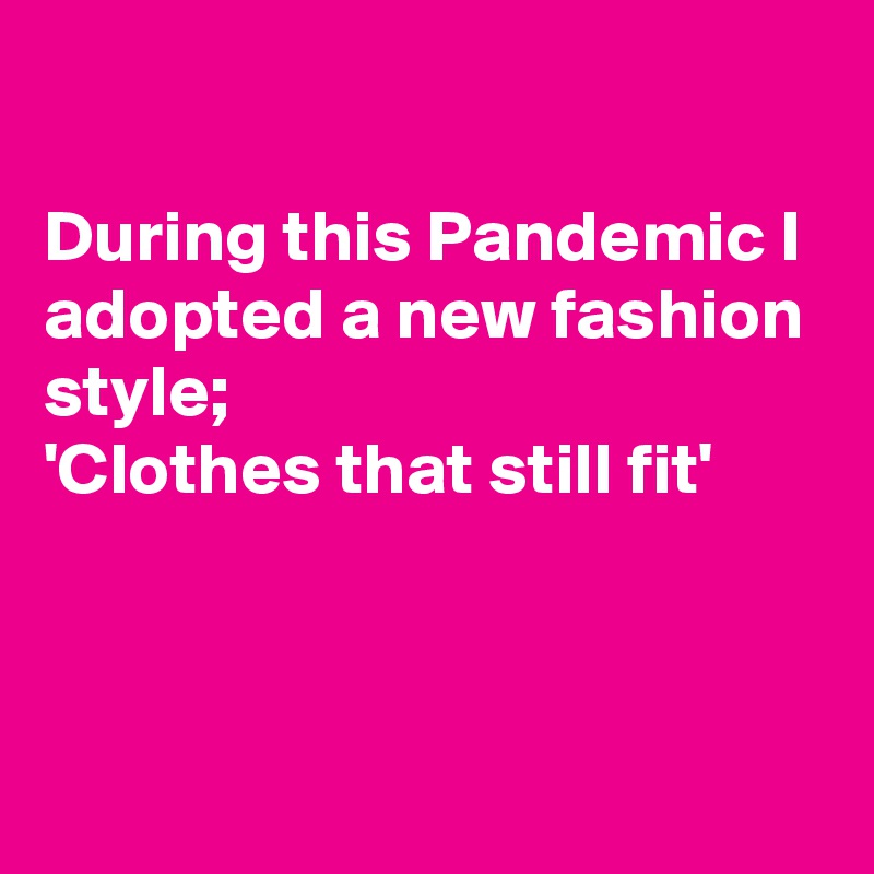 

During this Pandemic I adopted a new fashion style;
'Clothes that still fit'



