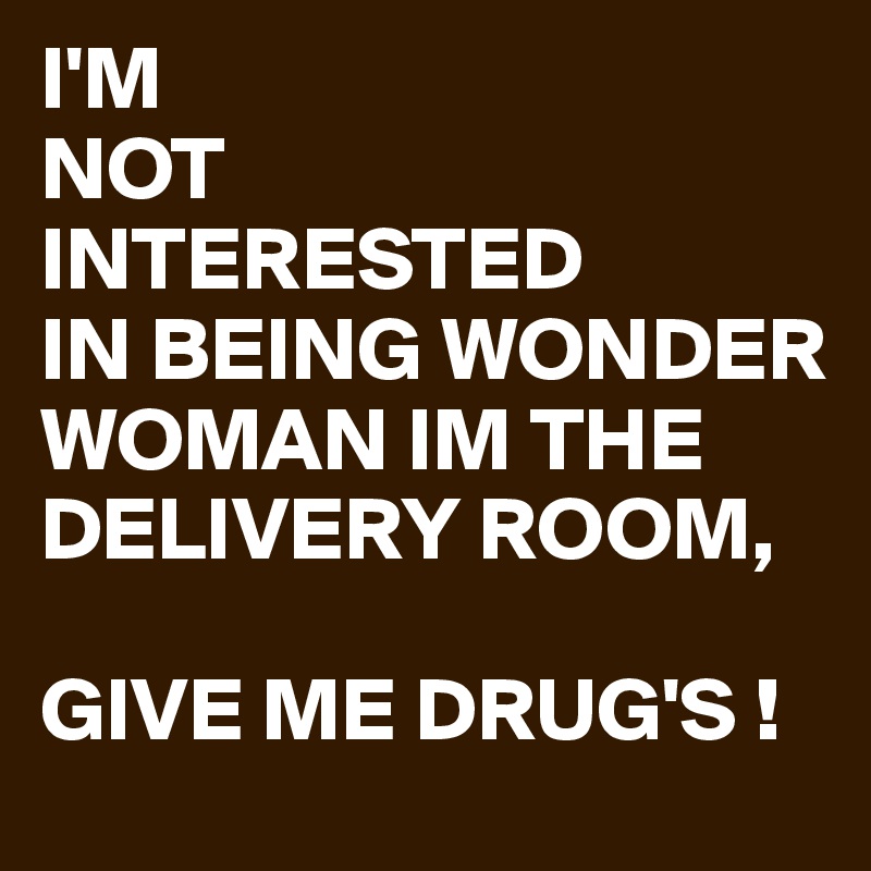 I'M 
NOT
INTERESTED
IN BEING WONDER WOMAN IM THE DELIVERY ROOM,

GIVE ME DRUG'S !
