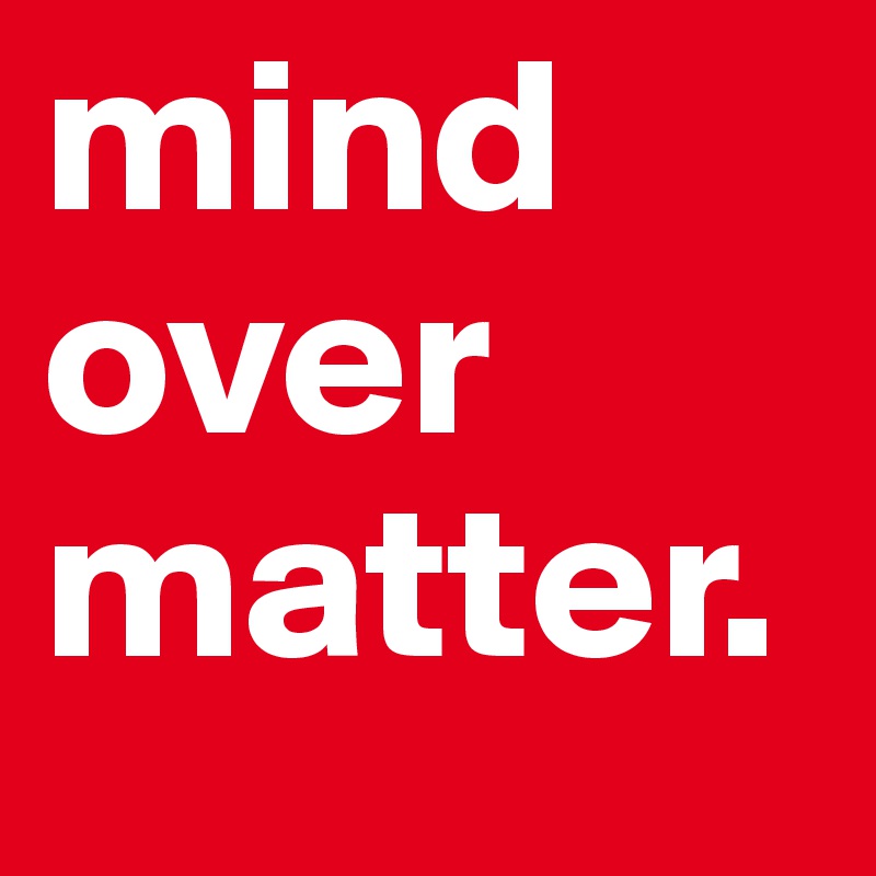 mind over matter.