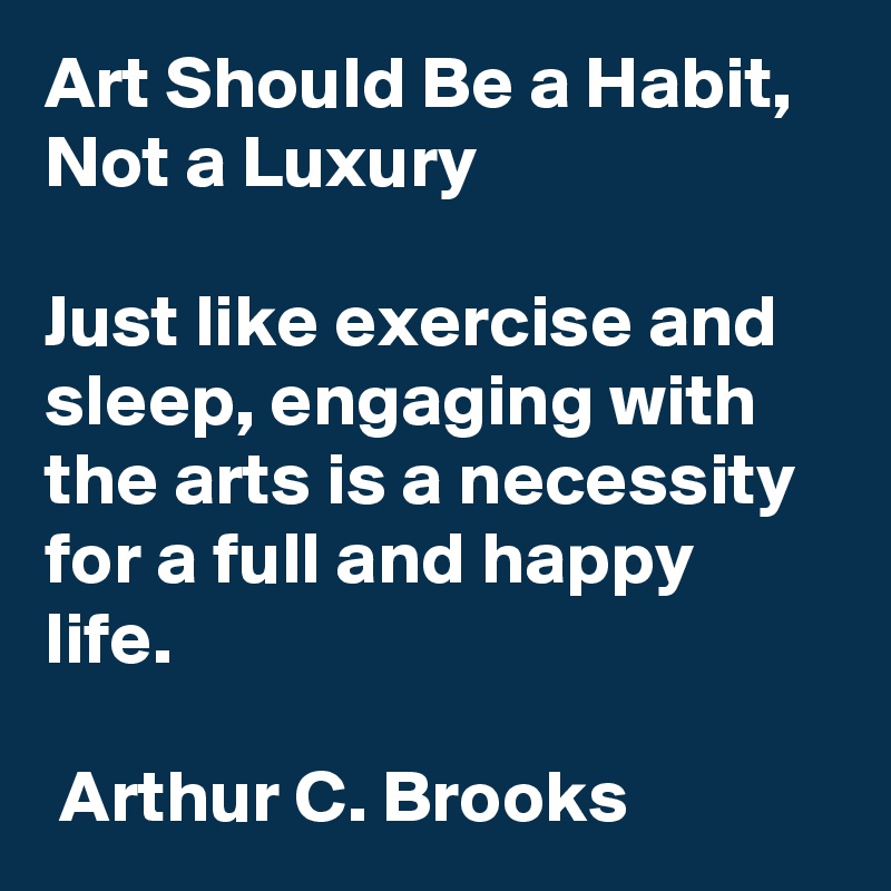 Art Should Be a Habit, Not a Luxury

Just like exercise and sleep, engaging with the arts is a necessity for a full and happy life.

 Arthur C. Brooks