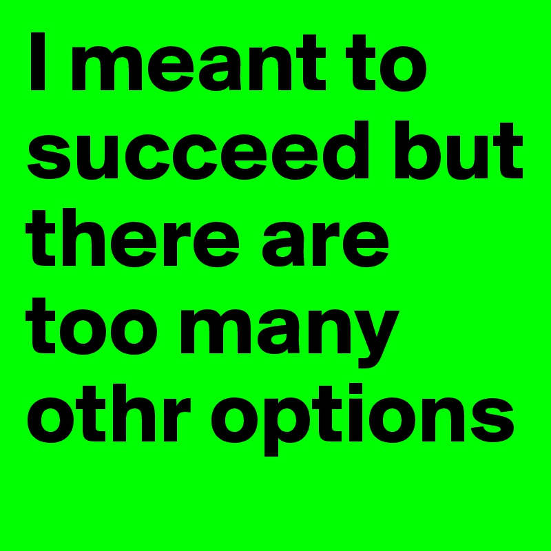 I meant to succeed but there are too many othr options