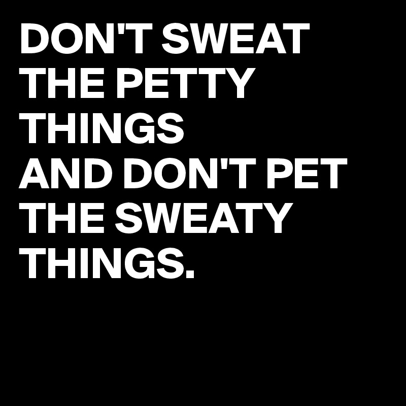 DON'T SWEAT THE PETTY THINGS
AND DON'T PET THE SWEATY THINGS.

