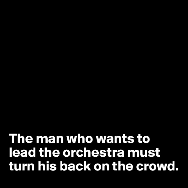 








The man who wants to lead the orchestra must turn his back on the crowd.