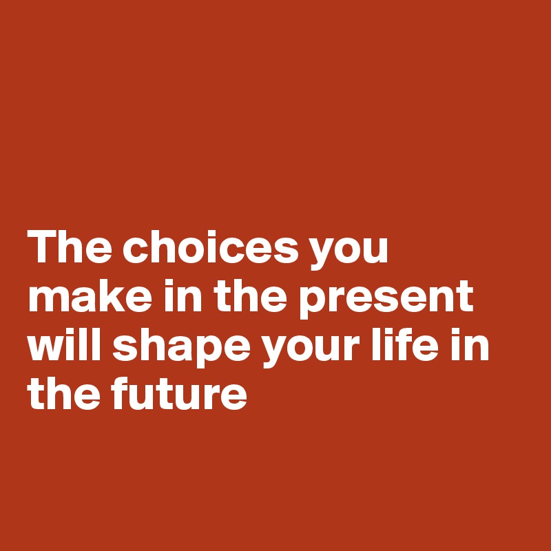 



The choices you make in the present will shape your life in the future


