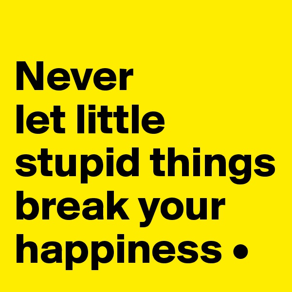 
Never
let little stupid things break your happiness •