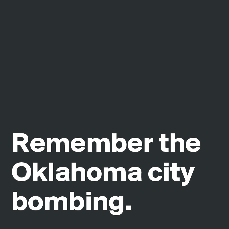 



Remember the Oklahoma city bombing. 