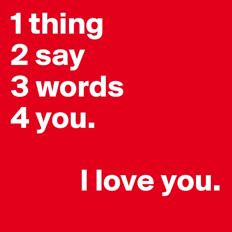 1 thing
2 say
3 words
4 you. 

           I love you. 