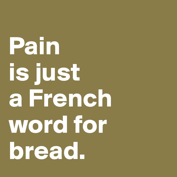 
Pain
is just 
a French 
word for bread.