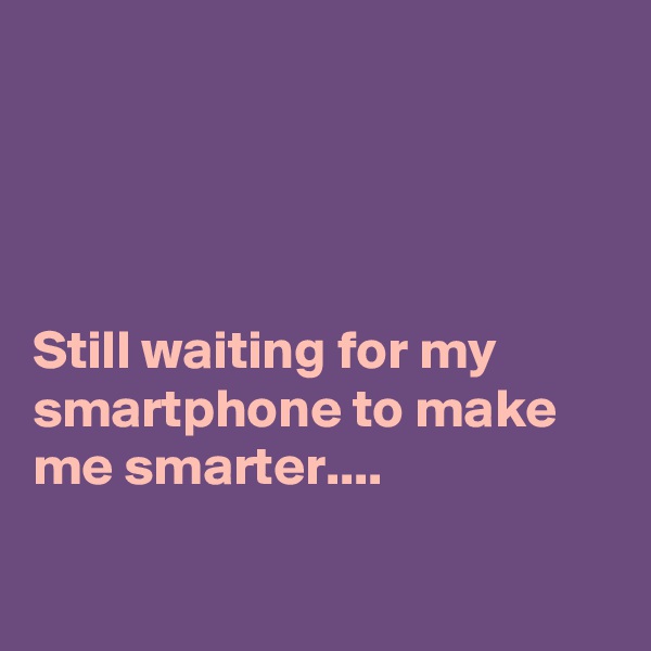 




Still waiting for my smartphone to make me smarter....

