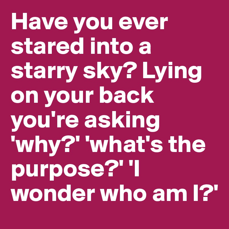 Have you ever stared into a starry sky? Lying on your back you're asking 'why?' 'what's the purpose?' 'I wonder who am I?'