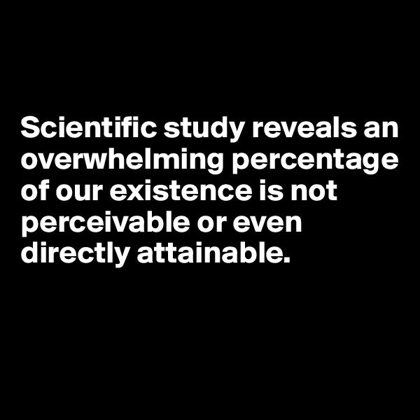 


Scientific study reveals an overwhelming percentage of our existence is not perceivable or even directly attainable. 


