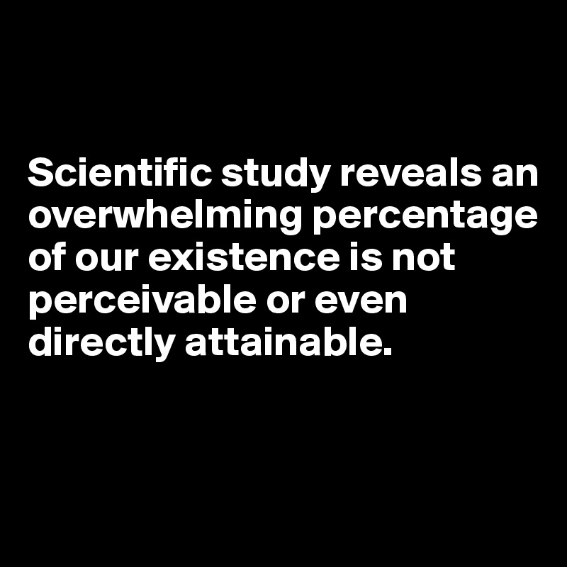 


Scientific study reveals an overwhelming percentage of our existence is not perceivable or even directly attainable. 


