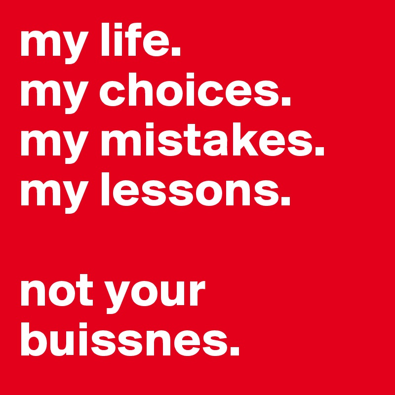 my life.
my choices.
my mistakes. my lessons.

not your buissnes. 