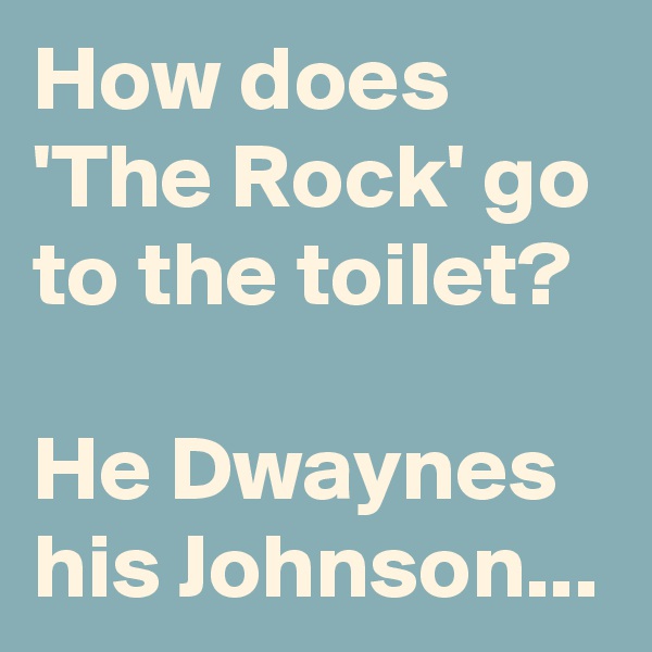How does 'The Rock' go to the toilet?

He Dwaynes his Johnson...