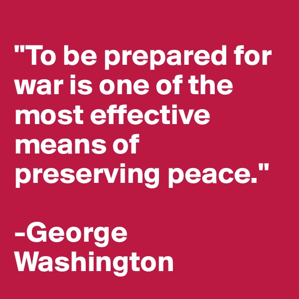 
"To be prepared for war is one of the most effective means of preserving peace."

-George Washington