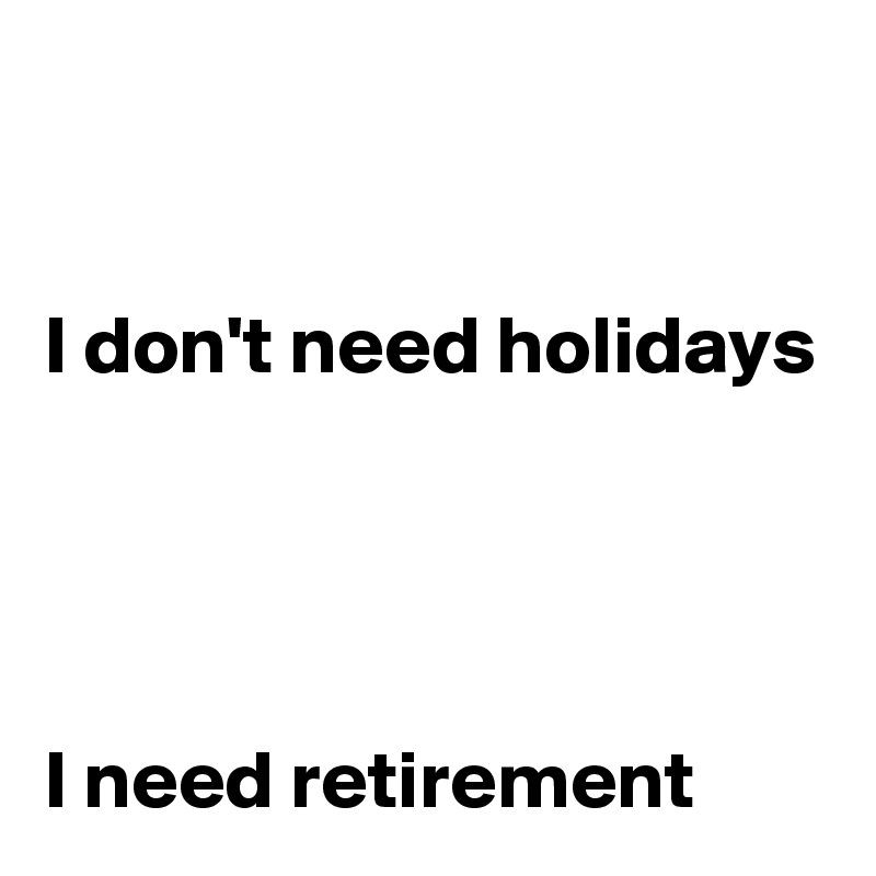 


I don't need holidays




I need retirement
