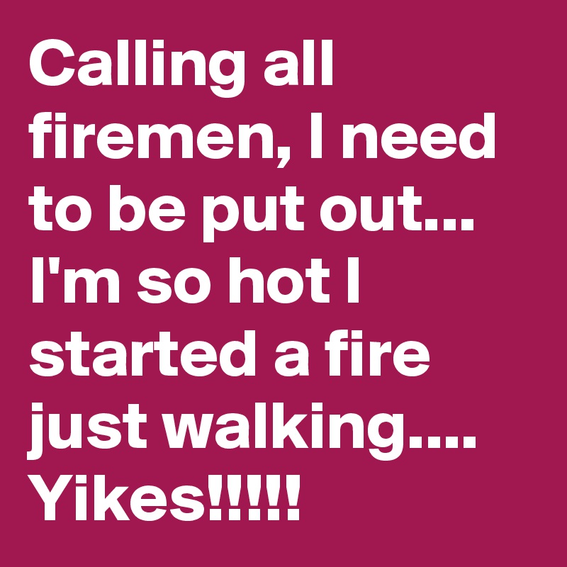 Calling all firemen, I need to be put out... I'm so hot I started a fire just walking....
Yikes!!!!!