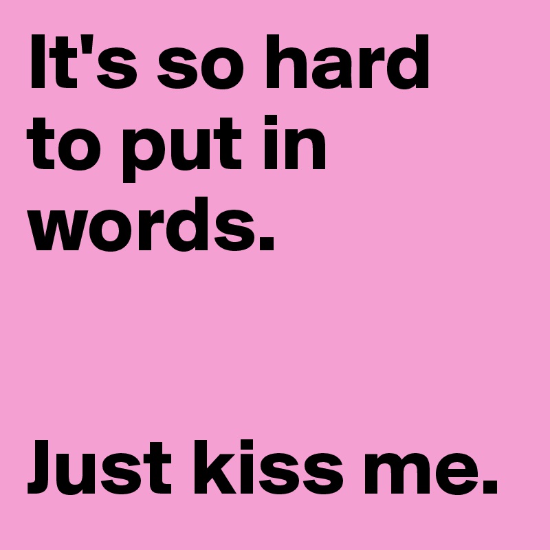 It's so hard to put in words. 


Just kiss me.