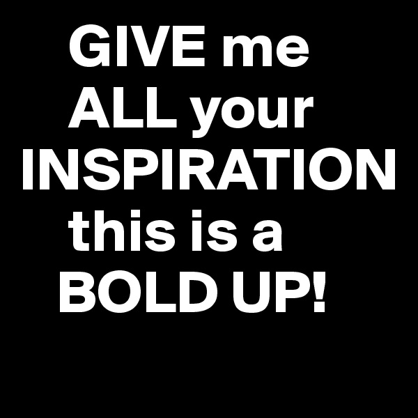     GIVE me
    ALL your INSPIRATION
    this is a 
   BOLD UP! 