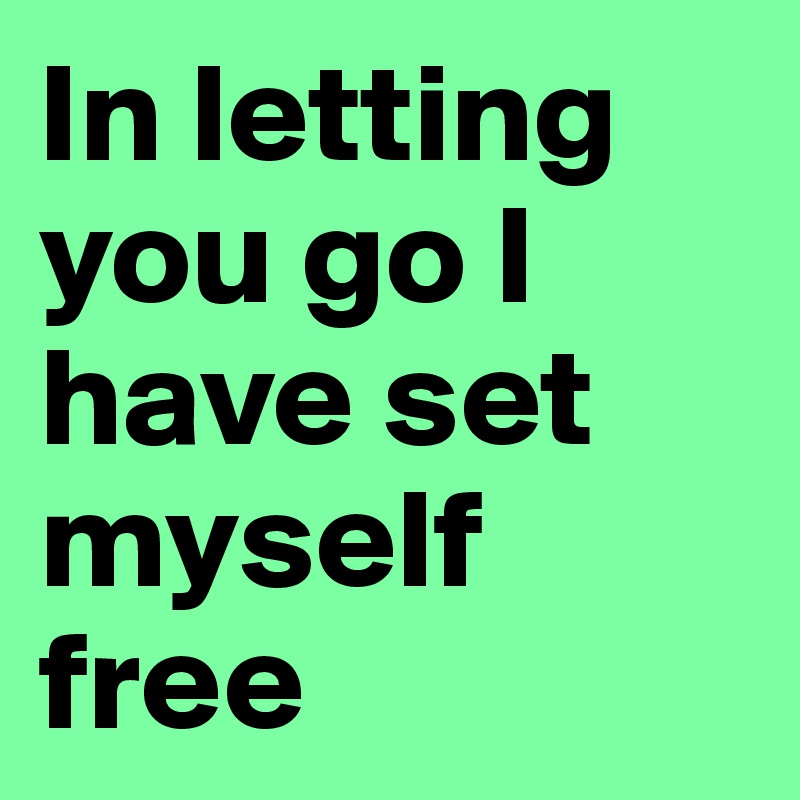 In letting you go I have set myself free 