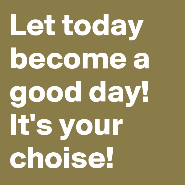 Let today become a good day! It's your choise! 
