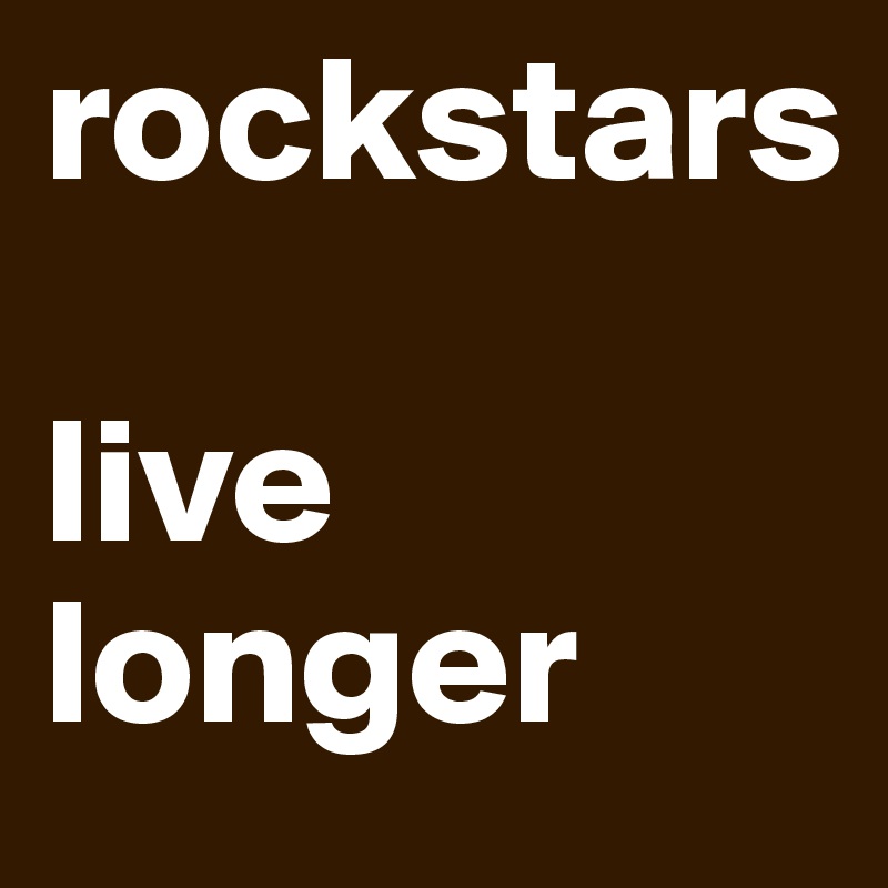 rockstars 

live longer