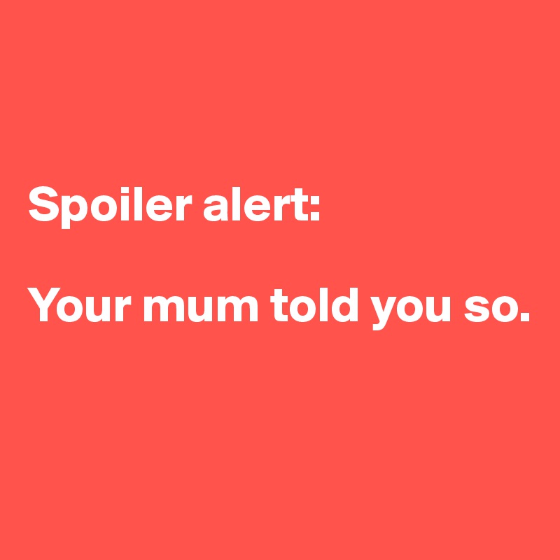


Spoiler alert:

Your mum told you so.


