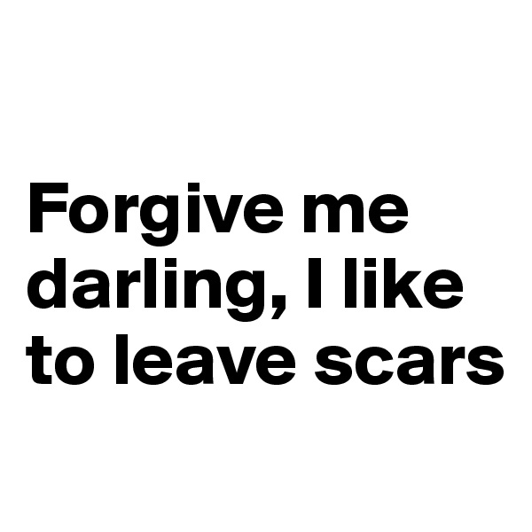 

Forgive me darling, I like to leave scars
