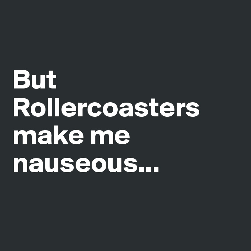 

But Rollercoasters make me nauseous...  

      